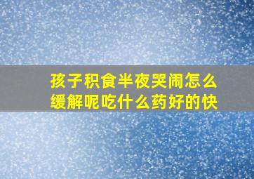 孩子积食半夜哭闹怎么缓解呢吃什么药好的快