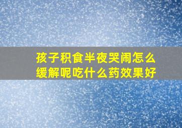 孩子积食半夜哭闹怎么缓解呢吃什么药效果好