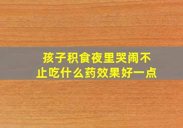 孩子积食夜里哭闹不止吃什么药效果好一点