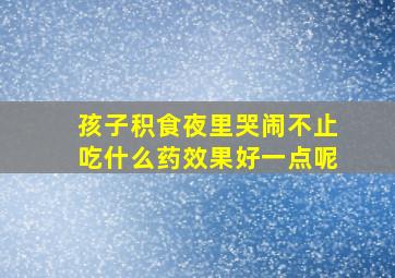 孩子积食夜里哭闹不止吃什么药效果好一点呢