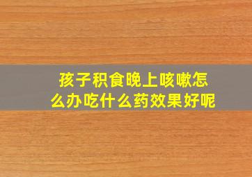 孩子积食晚上咳嗽怎么办吃什么药效果好呢