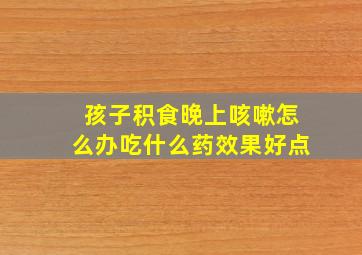 孩子积食晚上咳嗽怎么办吃什么药效果好点