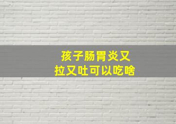 孩子肠胃炎又拉又吐可以吃啥