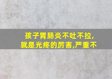 孩子胃肠炎不吐不拉,就是光疼的厉害,严重不