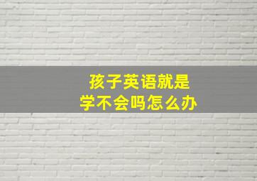 孩子英语就是学不会吗怎么办