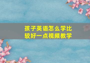 孩子英语怎么学比较好一点视频教学