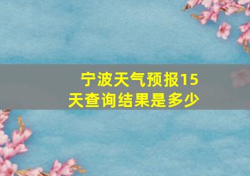 宁波天气预报15天查询结果是多少