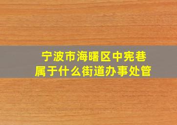 宁波市海曙区中宪巷属于什么街道办事处管