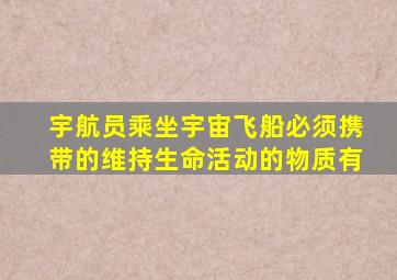 宇航员乘坐宇宙飞船必须携带的维持生命活动的物质有