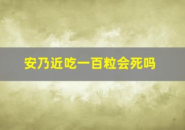 安乃近吃一百粒会死吗