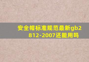 安全帽标准规范最新gb2812-2007还能用吗