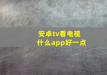 安卓tv看电视什么app好一点