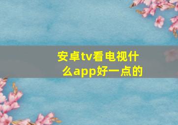 安卓tv看电视什么app好一点的