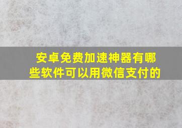 安卓免费加速神器有哪些软件可以用微信支付的