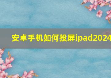 安卓手机如何投屏ipad2024