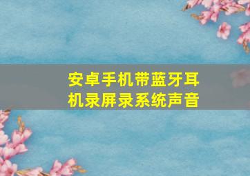 安卓手机带蓝牙耳机录屏录系统声音