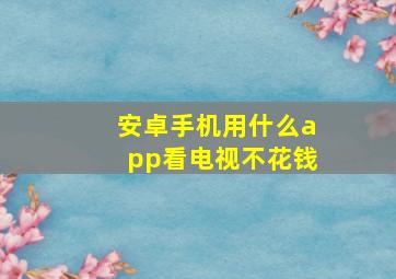 安卓手机用什么app看电视不花钱