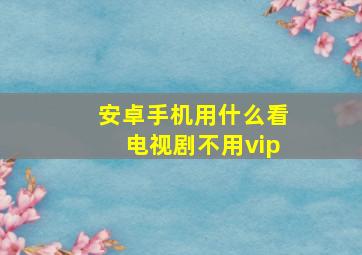 安卓手机用什么看电视剧不用vip