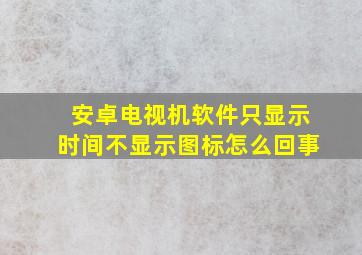 安卓电视机软件只显示时间不显示图标怎么回事