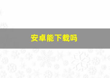 安卓能下载吗