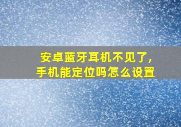 安卓蓝牙耳机不见了,手机能定位吗怎么设置