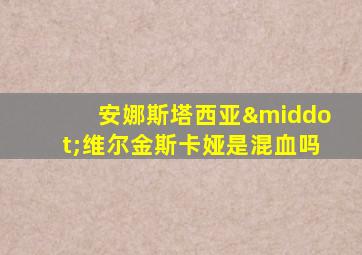 安娜斯塔西亚·维尔金斯卡娅是混血吗