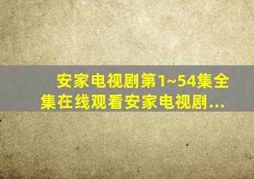 安家电视剧第1~54集全集在线观看安家电视剧...