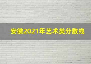 安徽2021年艺术类分数线