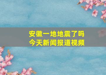 安徽一地地震了吗今天新闻报道视频