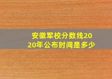 安徽军校分数线2020年公布时间是多少