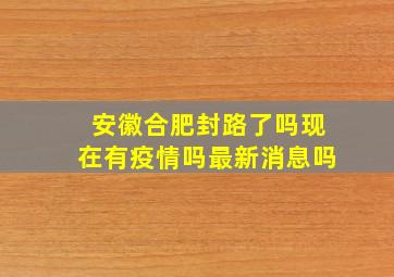 安徽合肥封路了吗现在有疫情吗最新消息吗