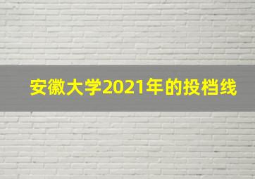 安徽大学2021年的投档线