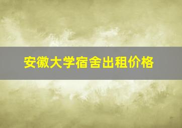 安徽大学宿舍出租价格