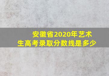 安徽省2020年艺术生高考录取分数线是多少