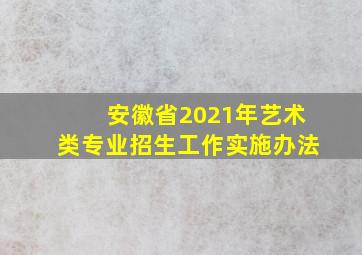 安徽省2021年艺术类专业招生工作实施办法