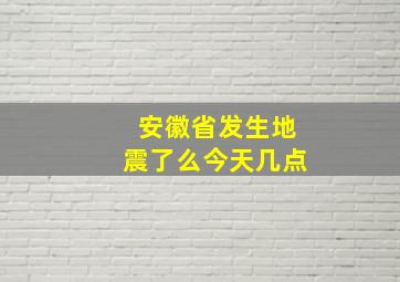 安徽省发生地震了么今天几点