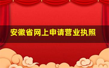 安徽省网上申请营业执照