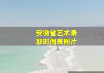 安徽省艺术录取时间表图片