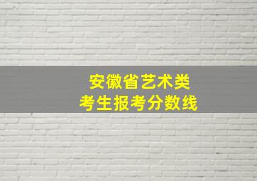 安徽省艺术类考生报考分数线