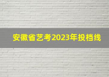 安徽省艺考2023年投档线