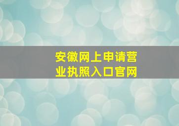 安徽网上申请营业执照入口官网