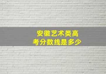 安徽艺术类高考分数线是多少