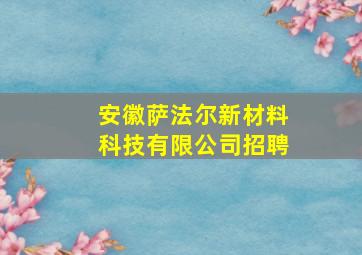 安徽萨法尔新材料科技有限公司招聘