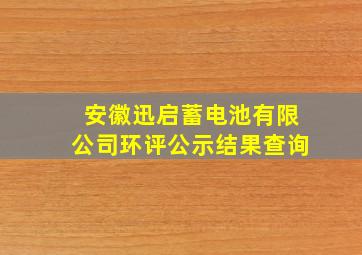 安徽迅启蓄电池有限公司环评公示结果查询