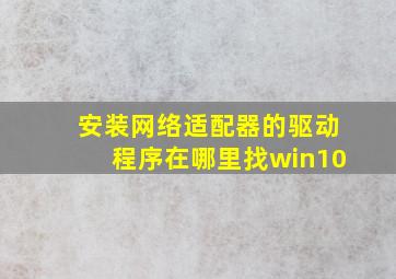 安装网络适配器的驱动程序在哪里找win10