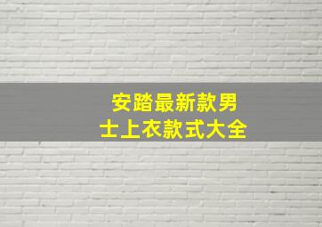 安踏最新款男士上衣款式大全