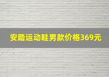 安踏运动鞋男款价格369元