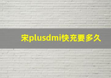 宋plusdmi快充要多久