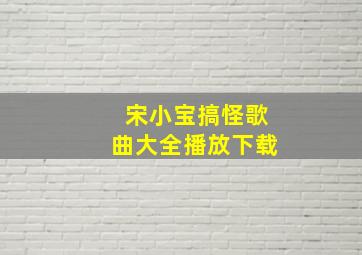 宋小宝搞怪歌曲大全播放下载