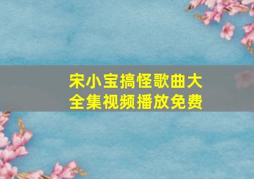 宋小宝搞怪歌曲大全集视频播放免费